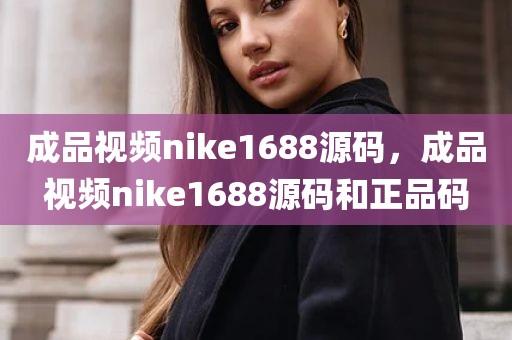 成品视频nike1688源码，成品视频nike1688源码和正品码