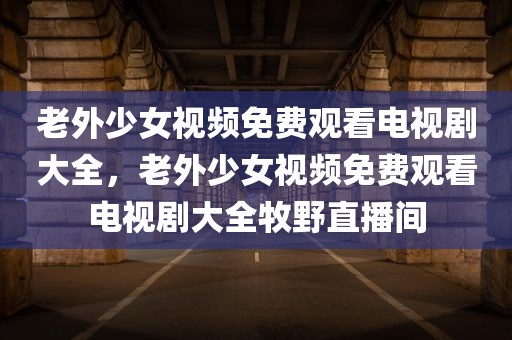老外少女视频免费观看电视剧大全，老外少女视频免费观看电视剧大全牧野直播间