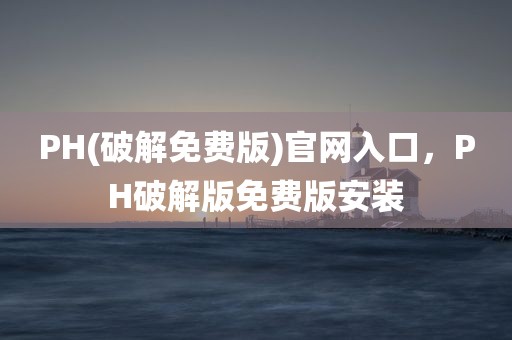 PH(破解免费版)官网入口，PH破解版免费版安装