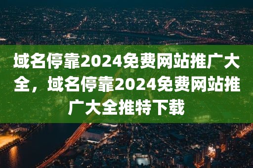 域名停靠2024免费网站推广大全，域名停靠2024免费网站推广大全推特下载