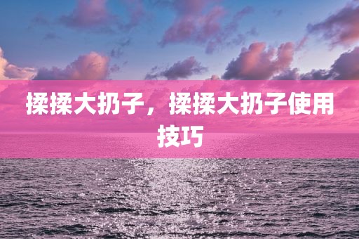 揉揉大扔子，揉揉大扔子使用技巧