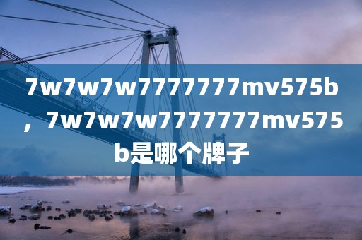 7w7w7w7777777mv575b，7w7w7w7777777mv575b是哪个牌子