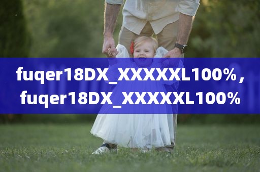 fuqer18DX_XXXXXL100%，fuqer18DX_XXXXXL100%