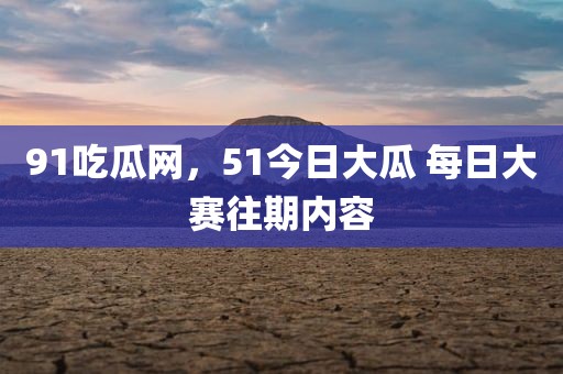 91吃瓜网，51今日大瓜 每日大赛往期内容