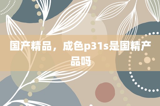 国产精品，成色p31s是国精产品吗