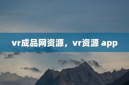 vr成品网资源，vr资源 app