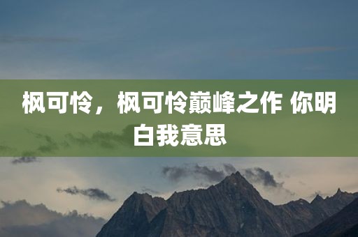 枫可怜，枫可怜巅峰之作 你明白我意思