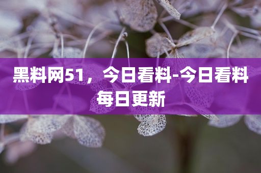 黑料网51，今日看料-今日看料每日更新