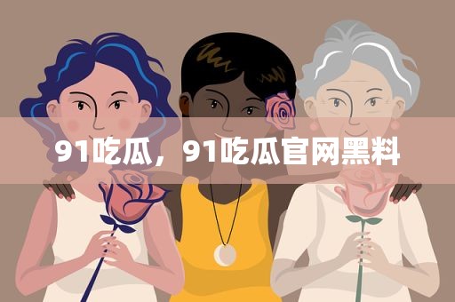 91吃瓜，91吃瓜官网黑料