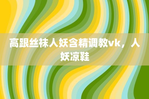 高跟丝袜人妖含精调教vk，人妖凉鞋