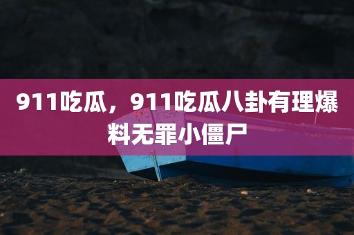 911吃瓜，911吃瓜八卦有理爆料无罪小僵尸