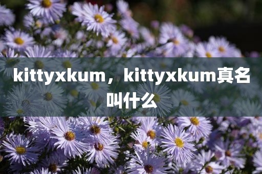 kittyxkum，kittyxkum真名叫什么