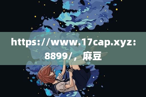 https://www.17cap.xyz:8899/，麻豆