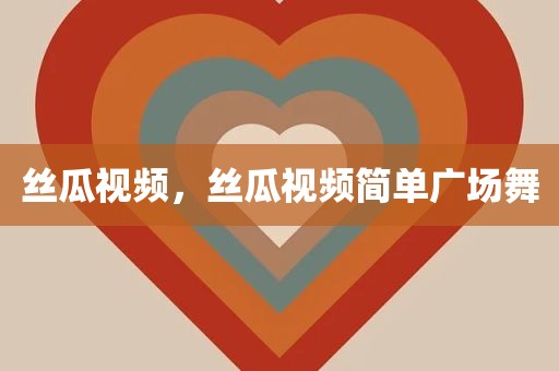 丝瓜视频，丝瓜视频简单广场舞