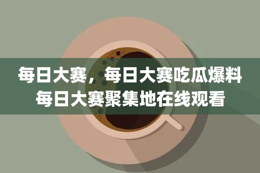 每日大赛，每日大赛吃瓜爆料每日大赛聚集地在线观看
