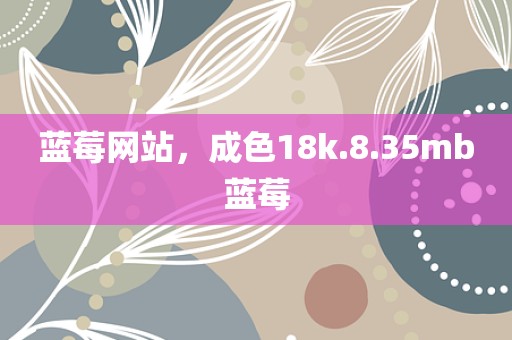 蓝莓网站，成色18k.8.35mb蓝莓