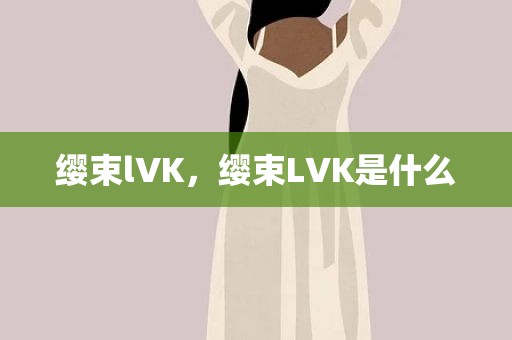 缨束lVK，缨束LVK是什么