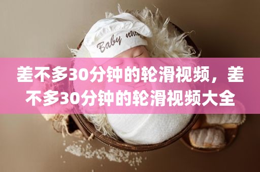 差不多30分钟的轮滑视频，差不多30分钟的轮滑视频大全