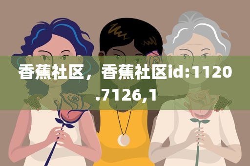 香蕉社区，香蕉社区id:1120.7126,1
