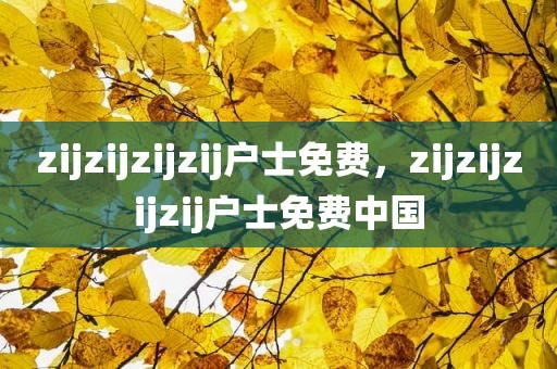 zijzijzijzij户士免费，zijzijzijzij户士免费中国