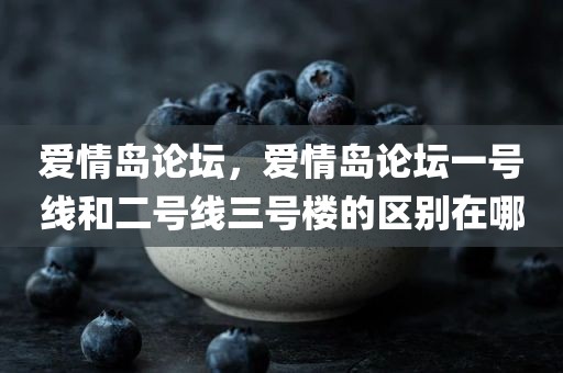 爱情岛论坛，爱情岛论坛一号线和二号线三号楼的区别在哪