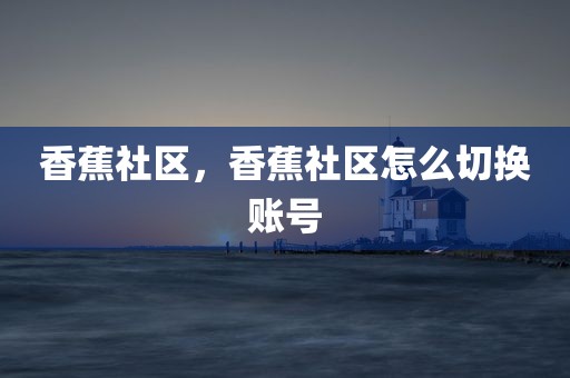 香蕉社区，香蕉社区怎么切换账号