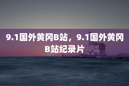 9.1国外黄冈B站，9.1国外黄冈B站纪录片