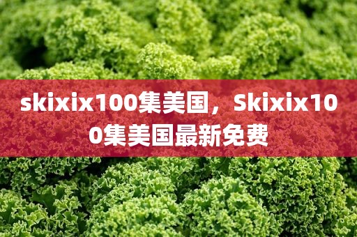 skixix100集美国，Skixix100集美国最新免费