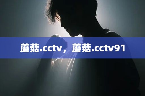 蘑菇.cctv，蘑菇.cctv91