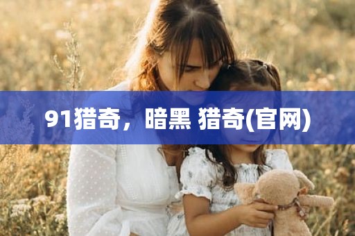 91猎奇，暗黑 猎奇(官网)