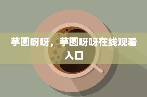 芋圆呀呀，芋圆呀呀在线观看入口