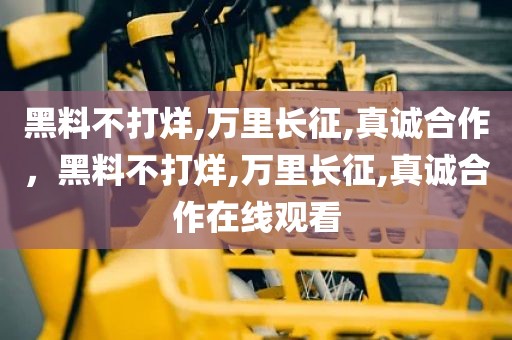 黑料不打烊,万里长征,真诚合作，黑料不打烊,万里长征,真诚合作在线观看