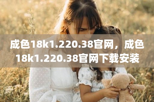 成色18k1.220.38官网，成色18k1.220.38官网下载安装