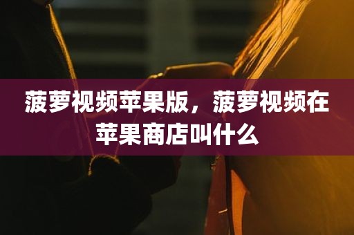 菠萝视频苹果版，菠萝视频在苹果商店叫什么