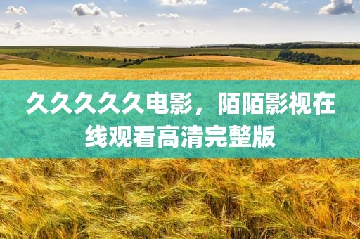久久久久久电影，陌陌影视在线观看高清完整版