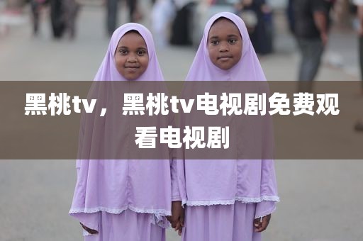 黑桃tv，黑桃tv电视剧免费观看电视剧