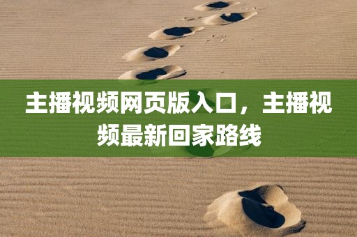 主播视频网页版入口，主播视频最新回家路线