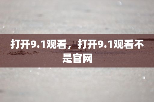 打开9.1观看，打开9.1观看不是官网