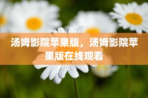 汤姆影院苹果版，汤姆影院苹果版在线观看
