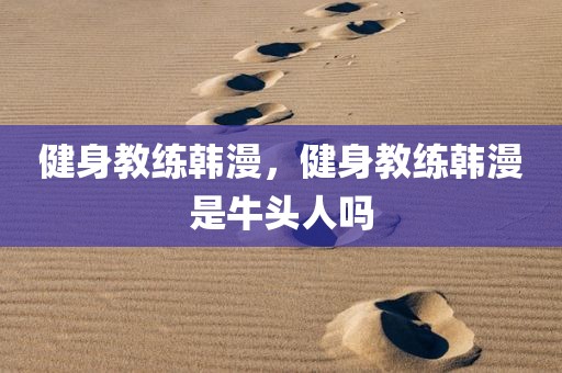 健身教练韩漫，健身教练韩漫是牛头人吗