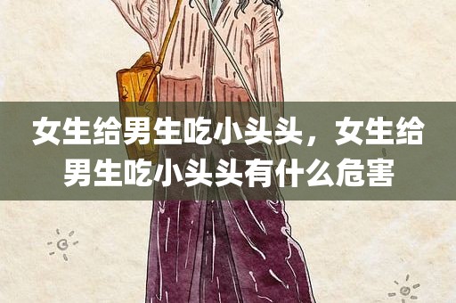 女生给男生吃小头头，女生给男生吃小头头有什么危害