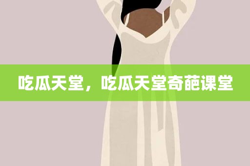 吃瓜天堂，吃瓜天堂奇葩课堂
