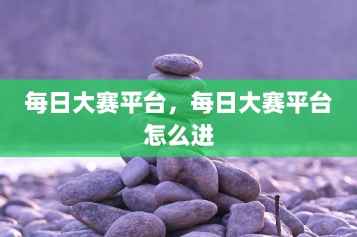 每日大赛平台，每日大赛平台怎么进