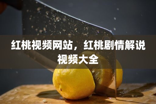 红桃视频网站，红桃剧情解说视频大全