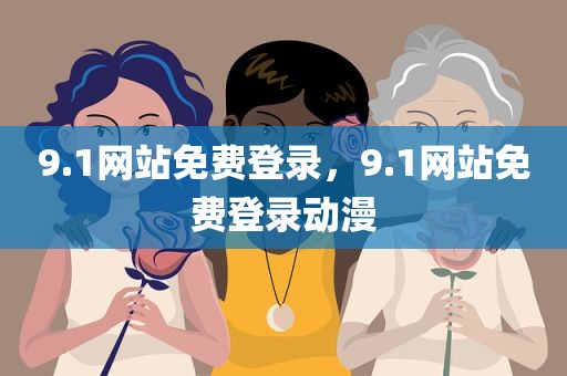 9.1网站免费登录，9.1网站免费登录动漫