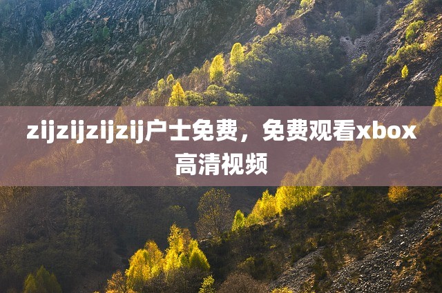 zijzijzijzij户士免费，免费观看xbox高清视频