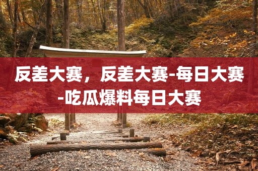 反差大赛，反差大赛-每日大赛-吃瓜爆料每日大赛