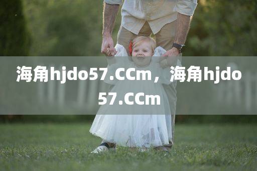 海角hjdo57.CCm，海角hjdo57.CCm