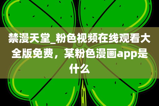 禁漫天堂_粉色视频在线观看大全版免费，某粉色漫画app是什么