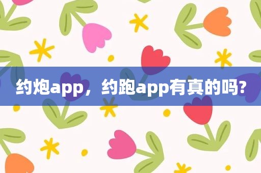 约炮app，约跑app有真的吗?